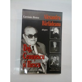 ALEXANDRU  BARLADEANU  despre DEJ, CEAUSESCU  SI  ILIESCU   Convorbiri  -  Lavinia  Betea